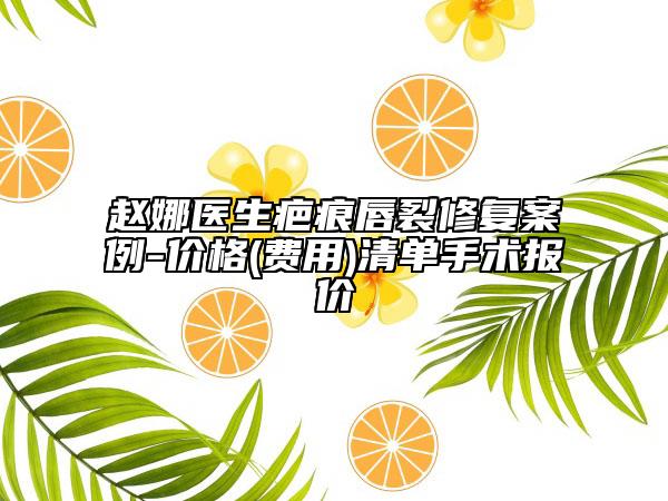 趙娜醫(yī)生疤痕唇裂修復(fù)案例-價(jià)格(費(fèi)用)清單手術(shù)報(bào)價(jià)