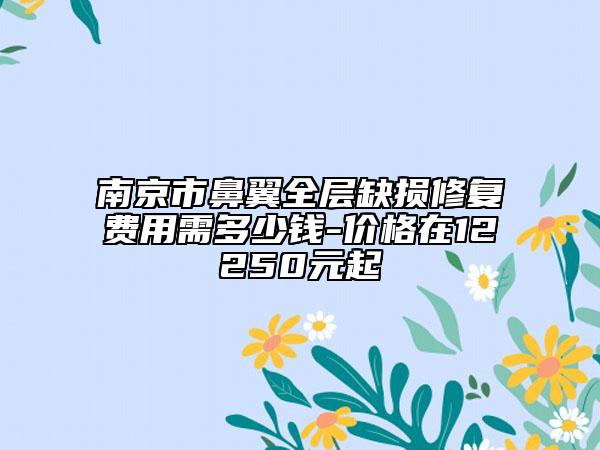 南京市鼻翼全層缺損修復(fù)費(fèi)用需多少錢-價(jià)格在12250元起