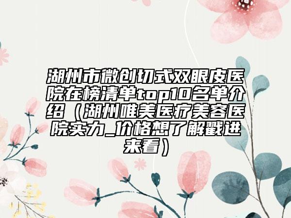 湖州市微創(chuàng)切式雙眼皮醫(yī)院在榜清單top10名單介紹（湖州唯美醫(yī)療美容醫(yī)院實(shí)力_價(jià)格想了解戳進(jìn)來看）