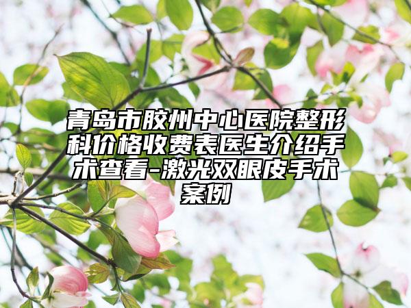 青島市膠州中心醫(yī)院整形科價(jià)格收費(fèi)表醫(yī)生介紹手術(shù)查看-激光雙眼皮手術(shù)案例