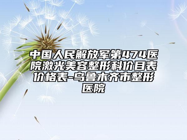 中國人民解放軍第474醫(yī)院激光美容整形科價(jià)目表價(jià)格表-烏魯木齊市整形醫(yī)院