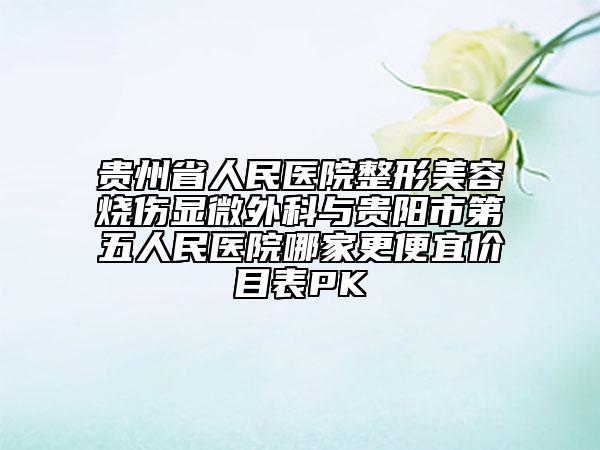 貴州省人民醫(yī)院整形美容燒傷顯微外科與貴陽市第五人民醫(yī)院哪家更便宜價目表PK