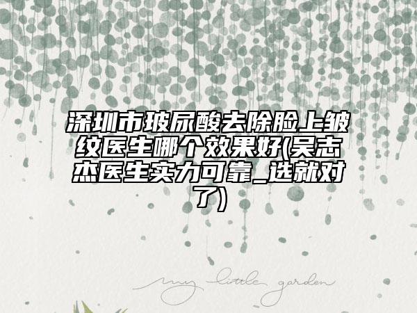 深圳市玻尿酸去除臉上皺紋醫(yī)生哪個(gè)效果好(吳志杰醫(yī)生實(shí)力可靠_選就對(duì)了)