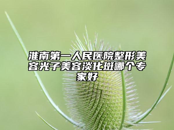 淮南第一人民醫(yī)院整形美容光子美容淡化斑哪個(gè)專家好