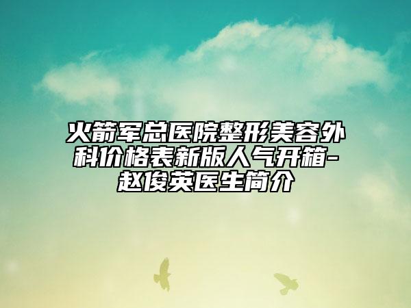 火箭軍總醫(yī)院整形美容外科價(jià)格表新版人氣開箱-趙俊英醫(yī)生簡介