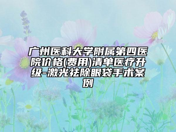 廣州醫(yī)科大學附屬第四醫(yī)院價格(費用)清單醫(yī)療升級-激光祛除眼袋手術案例