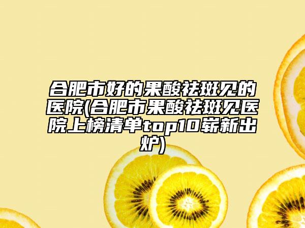 合肥市好的果酸祛斑見(jiàn)的醫(yī)院(合肥市果酸祛斑見(jiàn)醫(yī)院上榜清單top10嶄新出爐)