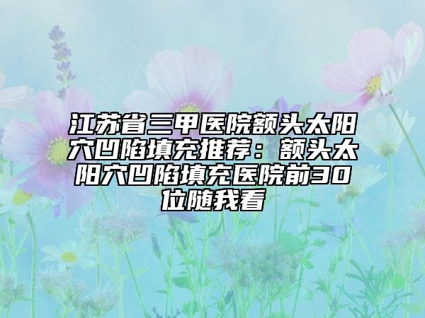 江蘇省三甲醫(yī)院額頭太陽穴凹陷填充推薦：額頭太陽穴凹陷填充醫(yī)院前30位隨我看