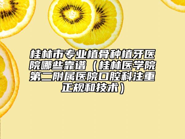桂林市專(zhuān)業(yè)植骨種植牙醫(yī)院哪些靠譜（桂林醫(yī)學(xué)院第二附屬醫(yī)院口腔科注重正規(guī)和技術(shù)）