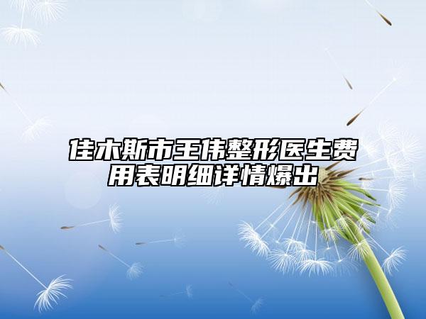 佳木斯市王偉整形醫(yī)生費用表明細詳情爆出