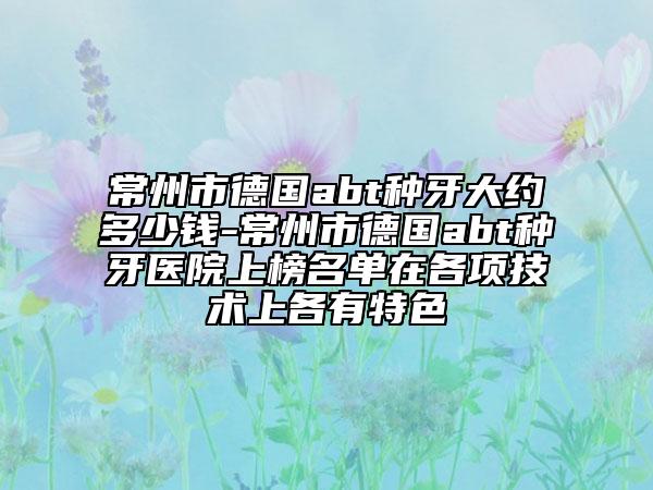 常州市德國abt種牙大約多少錢-常州市德國abt種牙醫(yī)院上榜名單在各項技術(shù)上各有特色