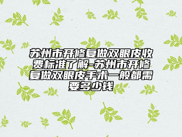 蘇州市開(kāi)修復(fù)做雙眼皮收費(fèi)標(biāo)準(zhǔn)了解-蘇州市開(kāi)修復(fù)做雙眼皮手術(shù)一般都需要多少錢