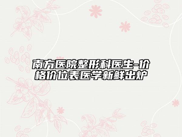南方醫(yī)院整形科醫(yī)生-價格價位表醫(yī)學(xué)新鮮出爐