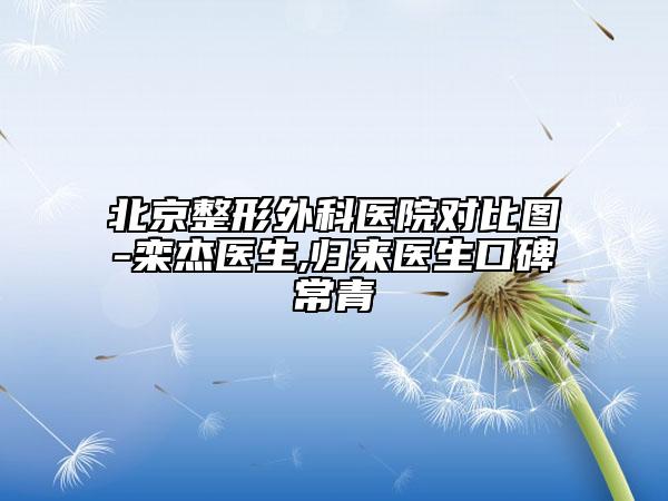 北京整形外科醫(yī)院對比圖-欒杰醫(yī)生,歸來醫(yī)生口碑常青