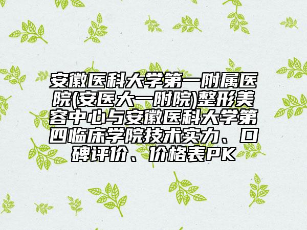安徽醫(yī)科大學(xué)第一附屬醫(yī)院(安醫(yī)大一附院)整形美容中心與安徽醫(yī)科大學(xué)第四臨床學(xué)院技術(shù)實(shí)力、口碑評(píng)價(jià)、價(jià)格表PK