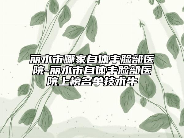 麗水市哪家自體豐臉部醫(yī)院-麗水市自體豐臉部醫(yī)院上榜名單技術(shù)牛