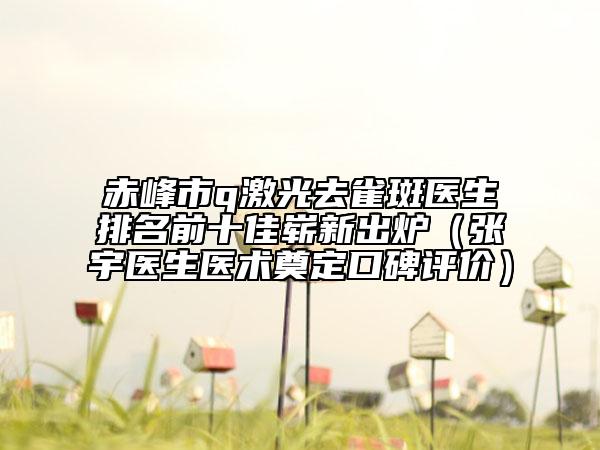 赤峰市q激光去雀斑醫(yī)生排名前十佳嶄新出爐（張宇醫(yī)生醫(yī)術(shù)奠定口碑評價(jià)）
