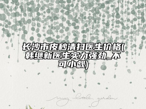 長(zhǎng)沙市皮秒清掃醫(yī)生價(jià)格(韓繼新醫(yī)生實(shí)力強(qiáng)勁_(tái)不可小覷)