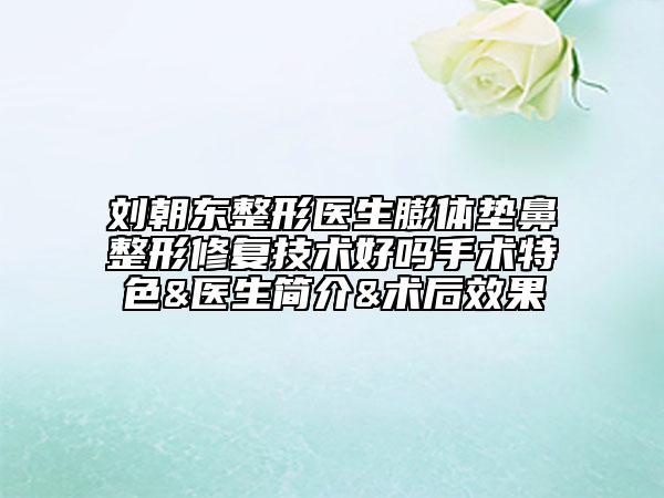 劉朝東整形醫(yī)生膨體墊鼻整形修復(fù)技術(shù)好嗎手術(shù)特色&醫(yī)生簡(jiǎn)介&術(shù)后效果