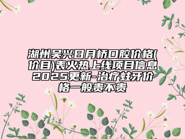 湖州吳興日月橋口腔價(jià)格(價(jià)目)表火熱上線項(xiàng)目信息2025更新-治療蛀牙價(jià)格一般貴不貴