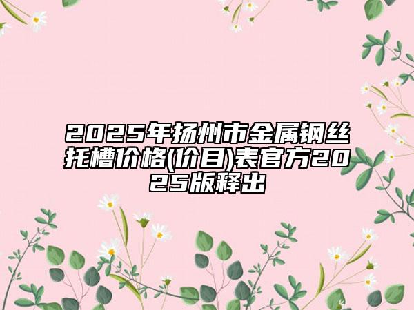 2025年揚(yáng)州市金屬鋼絲托槽價(jià)格(價(jià)目)表官方2025版釋出