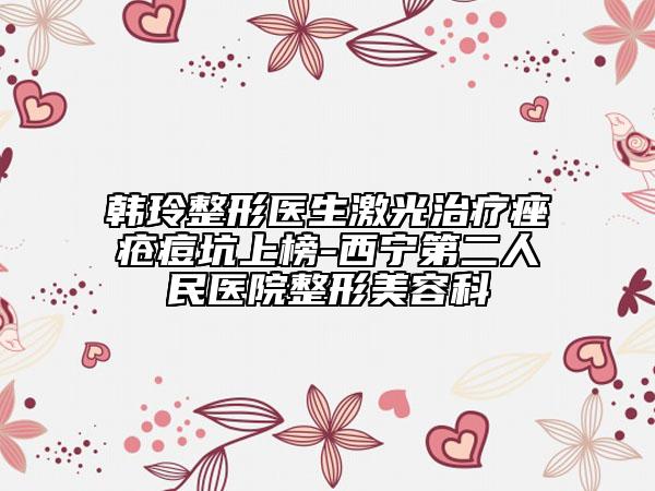韓玲整形醫(yī)生激光治療痤瘡痘坑上榜-西寧第二人民醫(yī)院整形美容科