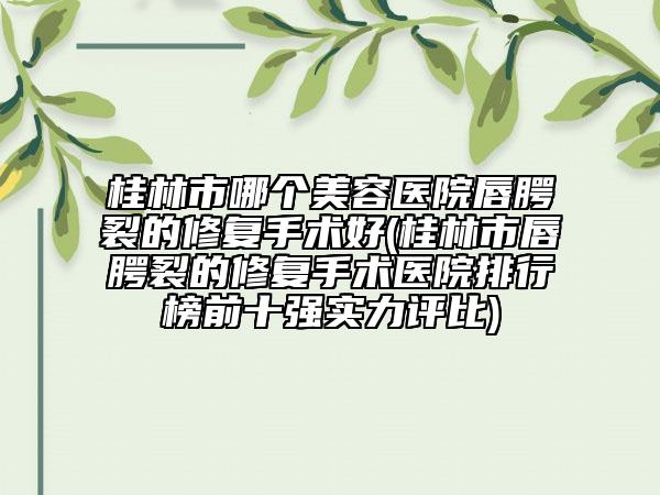 桂林市哪個(gè)美容醫(yī)院唇腭裂的修復(fù)手術(shù)好(桂林市唇腭裂的修復(fù)手術(shù)醫(yī)院排行榜前十強(qiáng)實(shí)力評比)