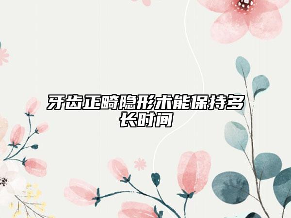牙齒正畸隱形術(shù)能保持多長時間