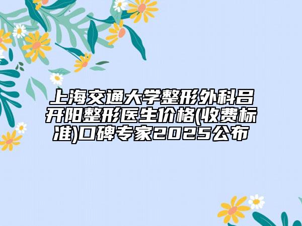 上海交通大學(xué)整形外科呂開陽(yáng)整形醫(yī)生價(jià)格(收費(fèi)標(biāo)準(zhǔn))口碑專家2025公布
