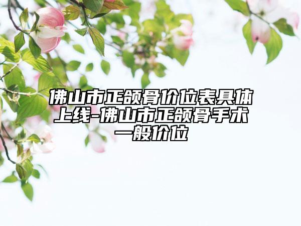 佛山市正頜骨價(jià)位表具體上線-佛山市正頜骨手術(shù)一般價(jià)位