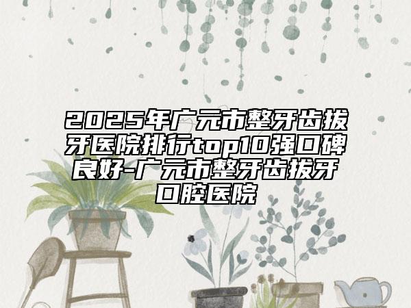 2025年廣元市整牙齒拔牙醫(yī)院排行top10強(qiáng)口碑良好-廣元市整牙齒拔牙口腔醫(yī)院