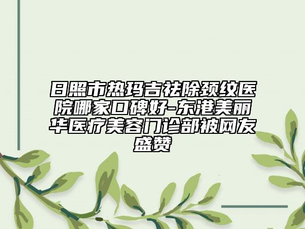 日照市熱瑪吉祛除頸紋醫(yī)院哪家口碑好-東港美麗華醫(yī)療美容門診部被網友盛贊