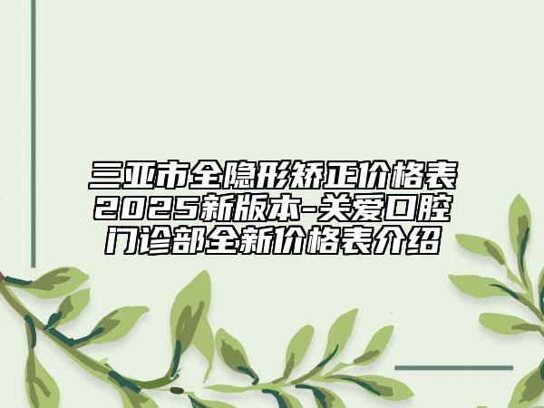 三亞市全隱形矯正價格表2025新版本-關愛口腔門診部全新價格表介紹