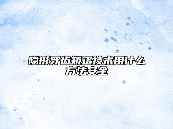 隱形牙齒矯正技術(shù)用什么方法安全