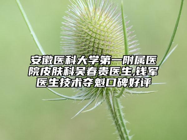 安徽醫(yī)科大學(xué)第一附屬醫(yī)院皮膚科吳春貴醫(yī)生,錢軍醫(yī)生技術(shù)奪魁口碑好評(píng)