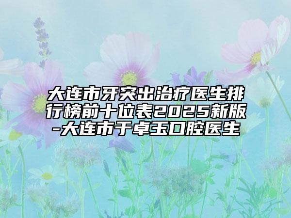 大連市牙突出治療醫(yī)生排行榜前十位表2025新版-大連市于卓玉口腔醫(yī)生