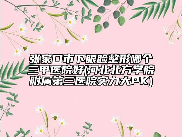 張家口市下眼瞼整形哪個(gè)三甲醫(yī)院好(河北北方學(xué)院附屬第三醫(yī)院實(shí)力大PK)