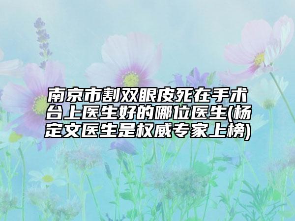 南京市割雙眼皮死在手術(shù)臺(tái)上醫(yī)生好的哪位醫(yī)生(楊定文醫(yī)生是權(quán)威專家上榜)