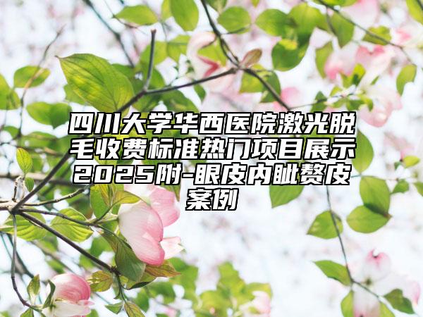 四川大學(xué)華西醫(yī)院激光脫毛收費(fèi)標(biāo)準(zhǔn)熱門項(xiàng)目展示2025附-眼皮內(nèi)眥贅皮案例