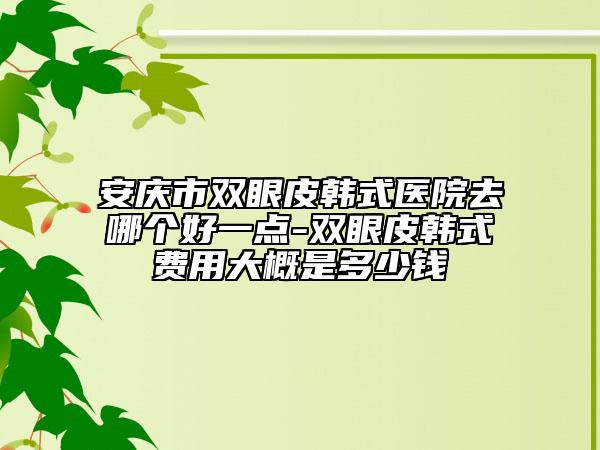 安慶市雙眼皮韓式醫(yī)院去哪個(gè)好一點(diǎn)-雙眼皮韓式費(fèi)用大概是多少錢(qián)