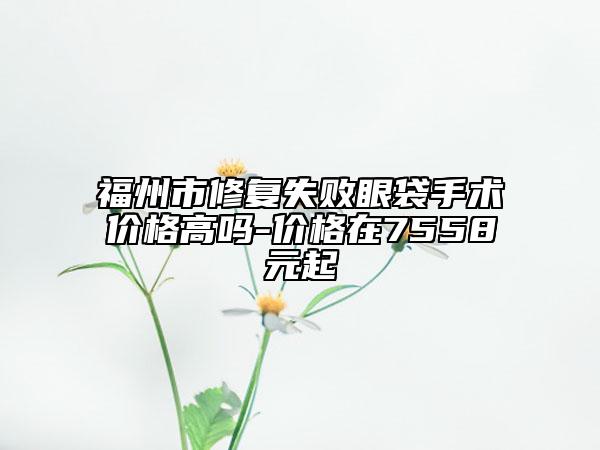福州市修復失敗眼袋手術(shù)價格高嗎-價格在7558元起