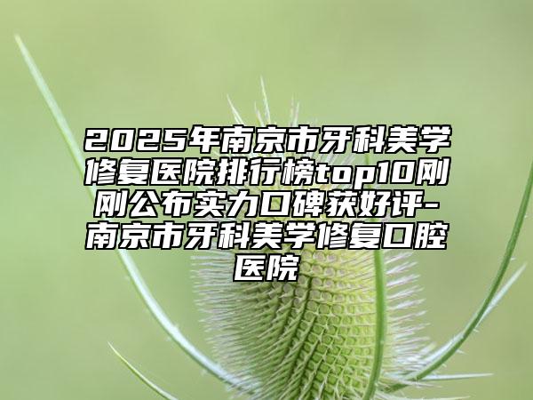 2025年南京市牙科美學(xué)修復(fù)醫(yī)院排行榜top10剛剛公布實力口碑獲好評-南京市牙科美學(xué)修復(fù)口腔醫(yī)院
