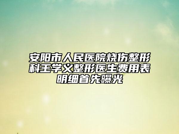 安陽市人民醫(yī)院燒傷整形科王學(xué)義整形醫(yī)生費用表明細首先曝光