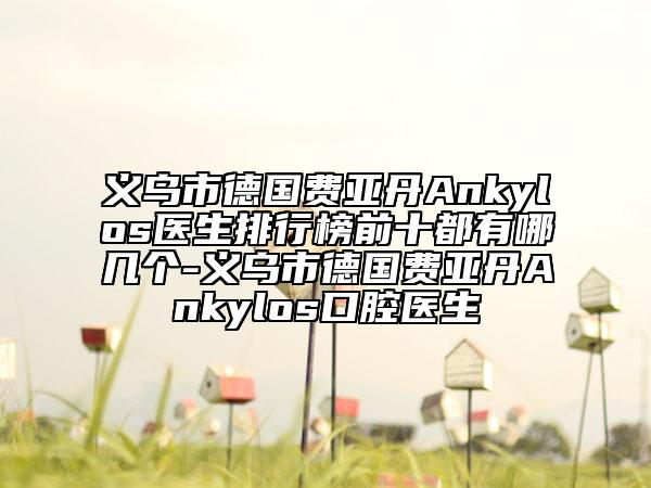 義烏市德國費亞丹Ankylos醫(yī)生排行榜前十都有哪幾個-義烏市德國費亞丹Ankylos口腔醫(yī)生