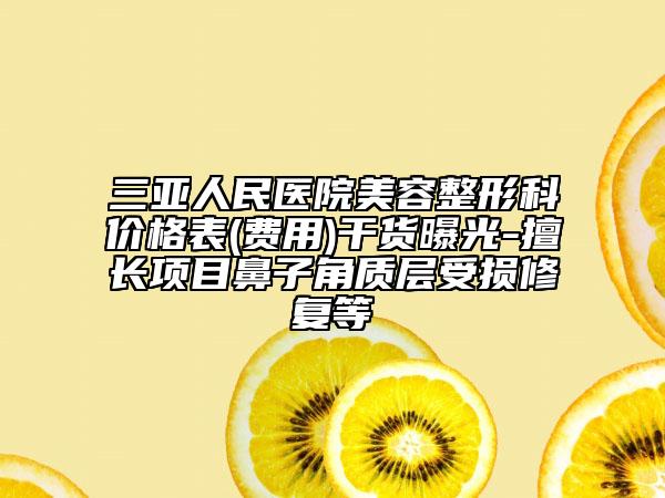 三亞人民醫(yī)院美容整形科價格表(費用)干貨曝光-擅長項目鼻子角質(zhì)層受損修復(fù)等