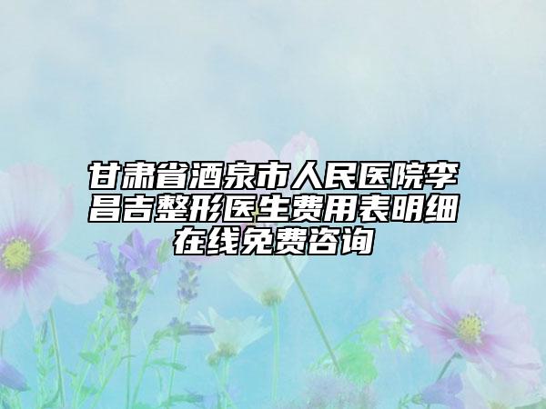 甘肅省酒泉市人民醫(yī)院李昌吉整形醫(yī)生費用表明細(xì)在線免費咨詢
