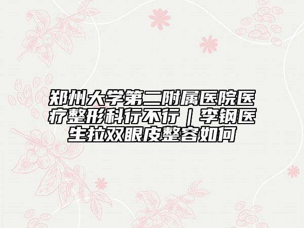鄭州大學第二附屬醫(yī)院醫(yī)療整形科行不行｜李鋼醫(yī)生拉雙眼皮整容如何