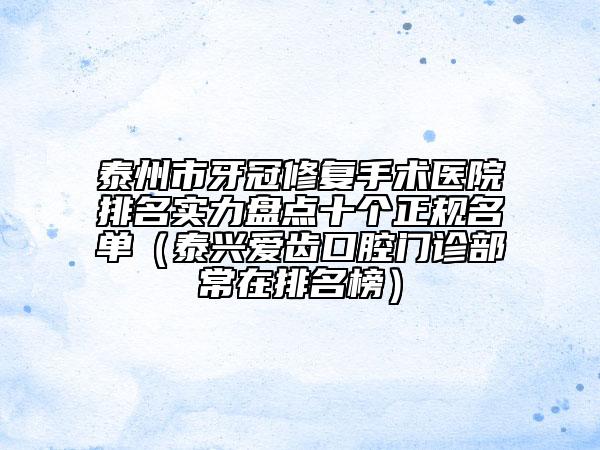 泰州市牙冠修復手術醫(yī)院排名實力盤點十個正規(guī)名單（泰興愛齒口腔門診部常在排名榜）