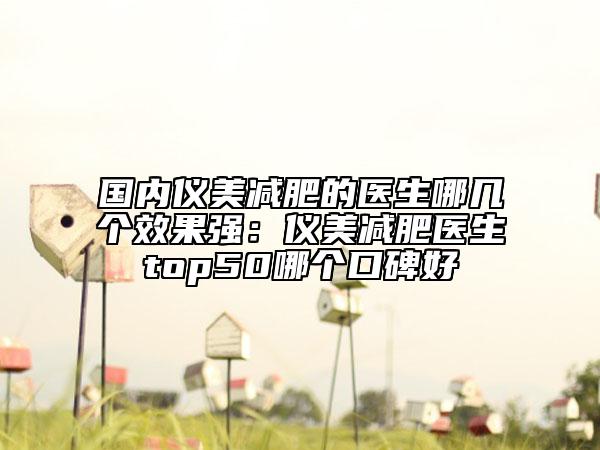 國內(nèi)儀美減肥的醫(yī)生哪幾個(gè)效果強(qiáng)：儀美減肥醫(yī)生top50哪個(gè)口碑好