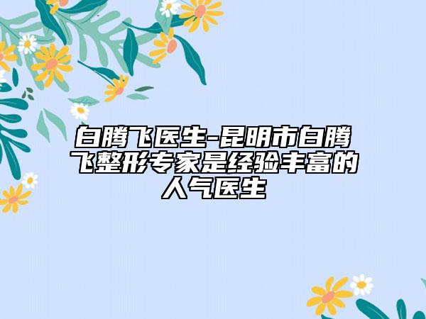 白騰飛醫(yī)生-昆明市白騰飛整形專家是經(jīng)驗豐富的人氣醫(yī)生